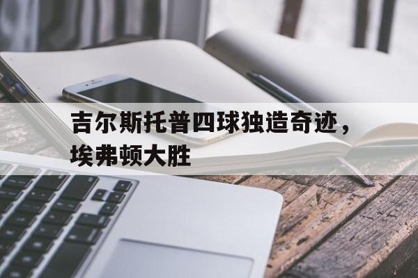 吉尔斯托普四球独造奇迹，埃弗顿大胜