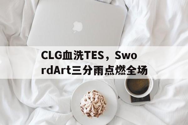 CLG血洗TES，SwordArt三分雨点燃全场的简单介绍